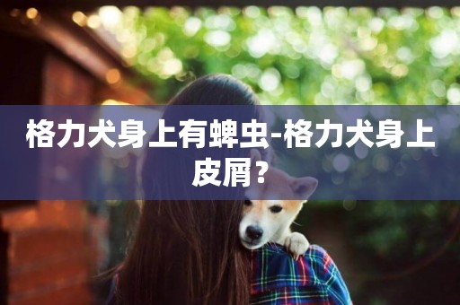 格力犬身上有蜱蟲-格力犬身上皮屑？