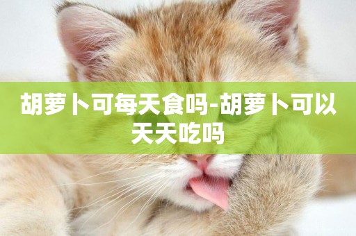 胡蘿卜可每天食嗎-胡蘿卜可以天天吃嗎