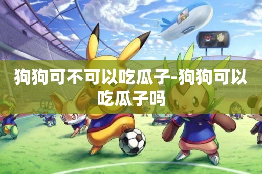 狗狗可不可以吃瓜子-狗狗可以吃瓜子嗎