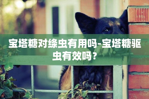 寶塔糖對絳蟲有用嗎-寶塔糖驅蟲有效嗎？