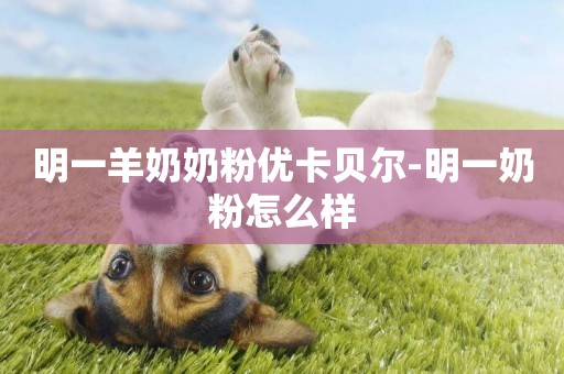 明一羊奶奶粉優卡貝爾-明一奶粉怎么樣