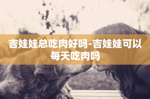 吉娃娃總吃肉好嗎-吉娃娃可以每天吃肉嗎
