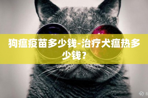 狗瘟疫苗多少錢-治療犬瘟熱多少錢？