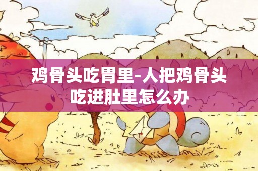 雞骨頭吃胃里-人把雞骨頭吃進肚里怎么辦