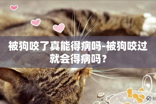 被狗咬了真能得病嗎-被狗咬過就會得病嗎？