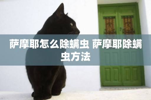 薩摩耶怎么除螨蟲 薩摩耶除螨蟲方法