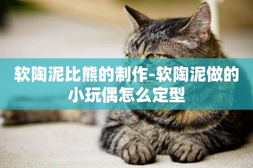 軟陶泥比熊的制作-軟陶泥做的小玩偶怎么定型
