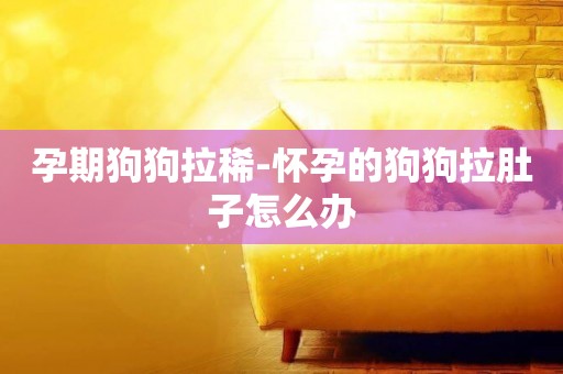 孕期狗狗拉稀-懷孕的狗狗拉肚子怎么辦
