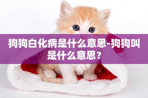 狗狗白化病是什么意思-狗狗叫是什么意思？