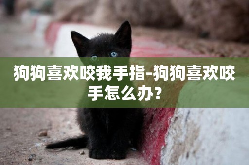 狗狗喜歡咬我手指-狗狗喜歡咬手怎么辦？