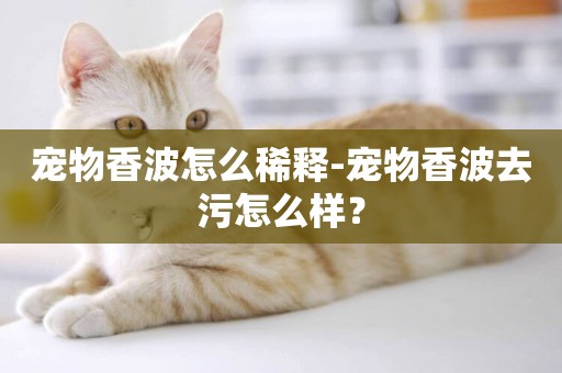 寵物香波怎么稀釋-寵物香波去污怎么樣？