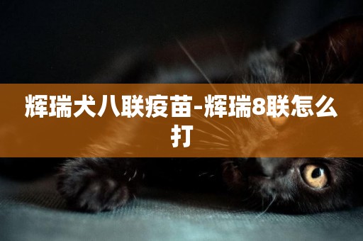 輝瑞犬八聯疫苗-輝瑞8聯怎么打