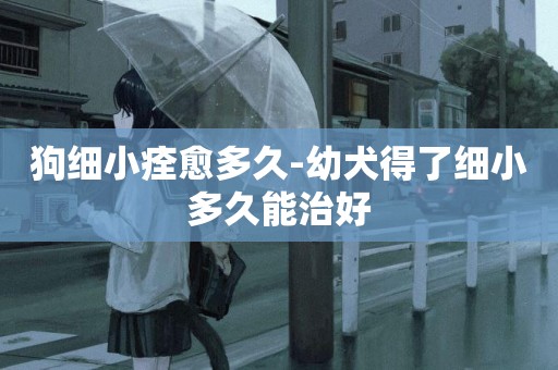 狗細小痊愈多久-幼犬得了細小多久能治好