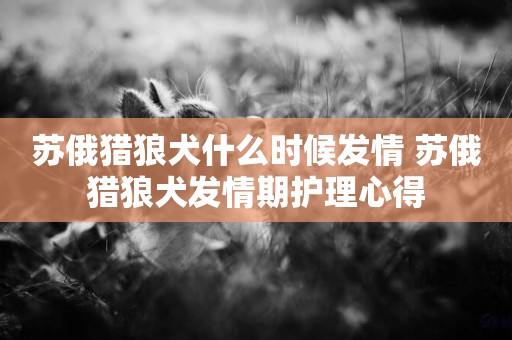 蘇俄獵狼犬什么時候發情 蘇俄獵狼犬發情期護理心得