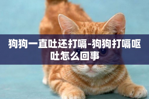 狗狗一直吐還打嗝-狗狗打嗝嘔吐怎么回事