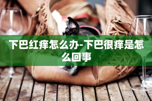 下巴紅癢怎么辦-下巴很癢是怎么回事