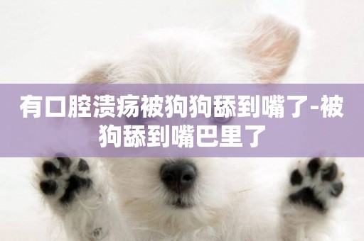 有口腔潰瘍被狗狗舔到嘴了-被狗舔到嘴巴里了