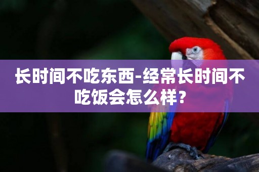 長時間不吃東西-經常長時間不吃飯會怎么樣？