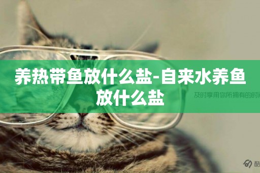 養熱帶魚放什么鹽-自來水養魚放什么鹽