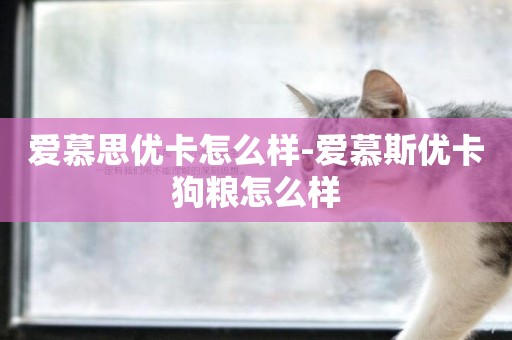 愛慕思優卡怎么樣-愛慕斯優卡狗糧怎么樣