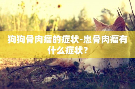 狗狗骨肉瘤的癥狀-患骨肉瘤有什么癥狀？