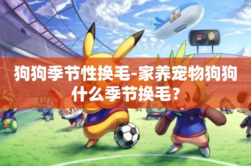 狗狗季節性換毛-家養寵物狗狗什么季節換毛？