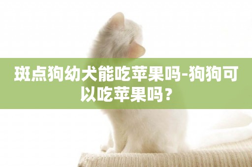 斑點狗幼犬能吃蘋果嗎-狗狗可以吃蘋果嗎？
