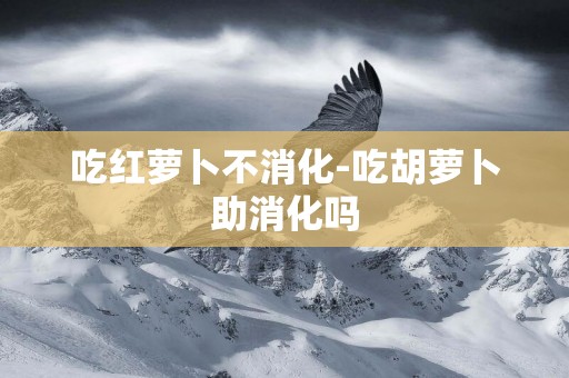 吃紅蘿卜不消化-吃胡蘿卜助消化嗎