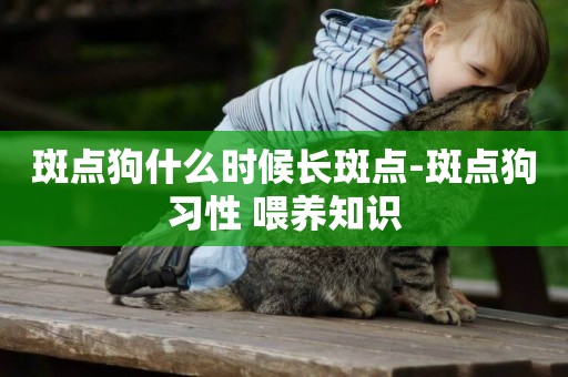 斑點狗什么時候長斑點-斑點狗習性 喂養知識