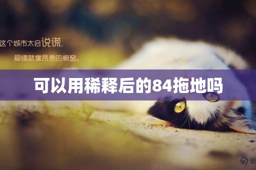 可以用稀釋后的84拖地嗎