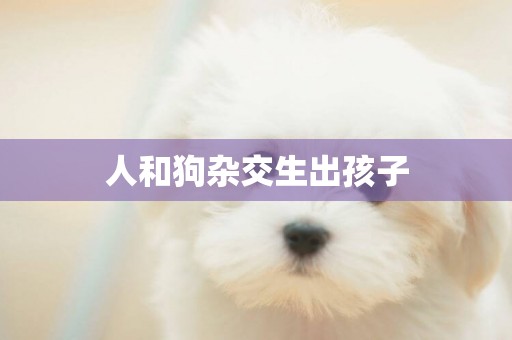 人和狗雜交生出孩子
