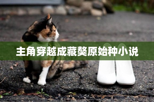 主角穿越成藏獒原始種小說