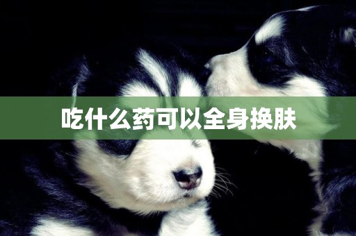 吃什么藥可以全身換膚