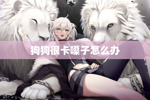 狗狗很卡嗓子怎么辦