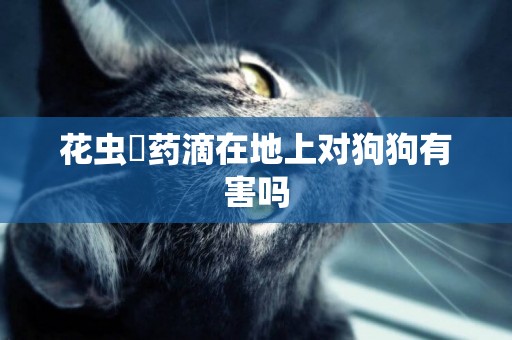 花蟲噴藥滴在地上對狗狗有害嗎