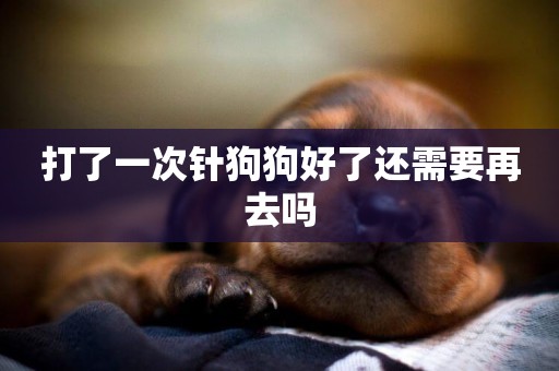 打了一次針狗狗好了還需要再去嗎
