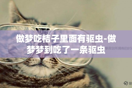 做夢吃桔子里面有驅蟲-做夢夢到吃了一條驅蟲