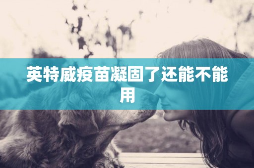 英特威疫苗凝固了還能不能用