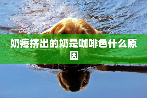 奶疼擠出的奶是咖啡色什么原因