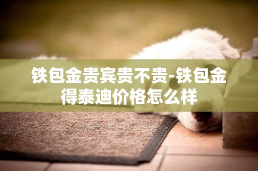 鐵包金貴賓貴不貴-鐵包金得泰迪價格怎么樣