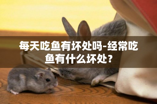 每天吃魚有壞處嗎-經常吃魚有什么壞處？