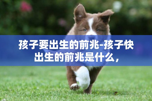 孩子要出生的前兆-孩子快出生的前兆是什么，