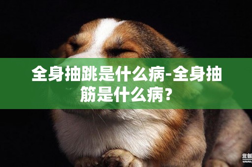 全身抽跳是什么病-全身抽筋是什么病？