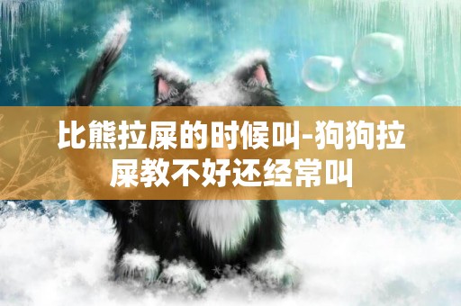 比熊拉屎的時候叫-狗狗拉屎教不好還經常叫