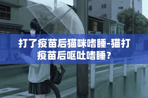 打了疫苗后貓咪嗜睡-貓打疫苗后嘔吐嗜睡？