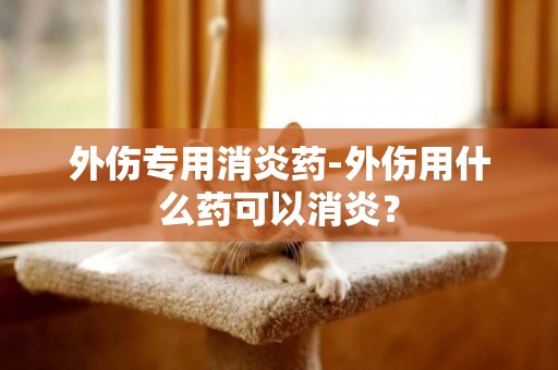外傷專用消炎藥-外傷用什么藥可以消炎？