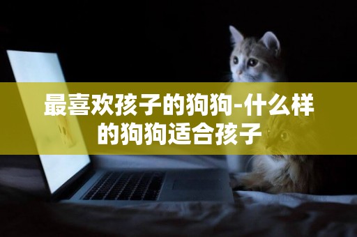 最喜歡孩子的狗狗-什么樣的狗狗適合孩子