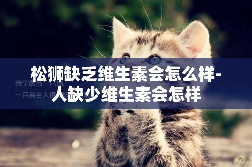 松獅缺乏維生素會怎么樣-人缺少維生素會怎樣