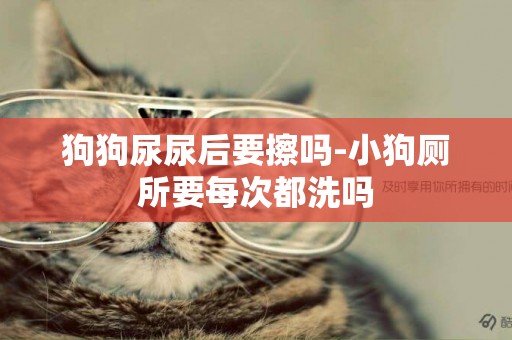 狗狗尿尿后要擦嗎-小狗廁所要每次都洗嗎