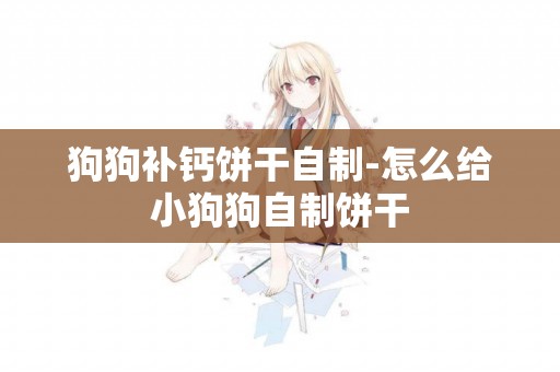 狗狗補鈣餅干自制-怎么給小狗狗自制餅干